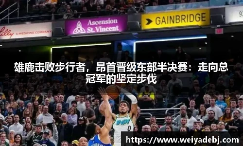 雄鹿击败步行者，昂首晋级东部半决赛：走向总冠军的坚定步伐