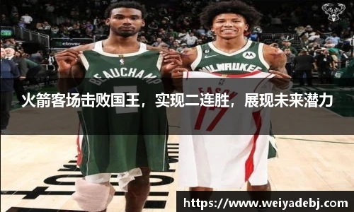 火箭客场击败国王，实现二连胜，展现未来潜力