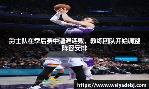 爵士队在季后赛中遭遇连败，教练团队开始调整阵容安排