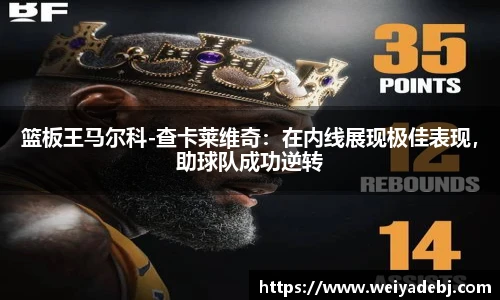 篮板王马尔科-查卡莱维奇：在内线展现极佳表现，助球队成功逆转