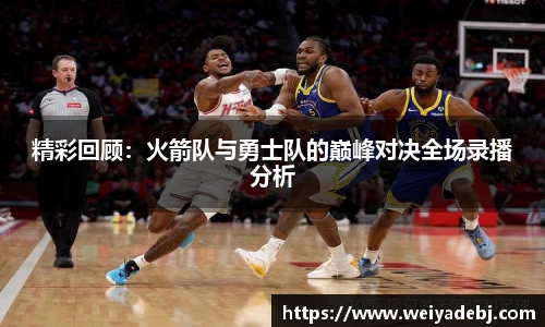 精彩回顾：火箭队与勇士队的巅峰对决全场录播分析