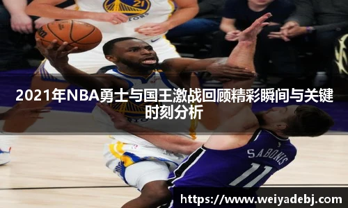 2021年NBA勇士与国王激战回顾精彩瞬间与关键时刻分析