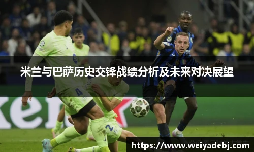 米兰与巴萨历史交锋战绩分析及未来对决展望