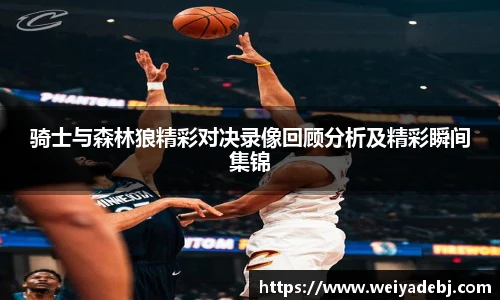骑士与森林狼精彩对决录像回顾分析及精彩瞬间集锦