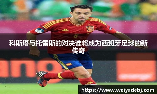 科斯塔与托雷斯的对决谁将成为西班牙足球的新传奇