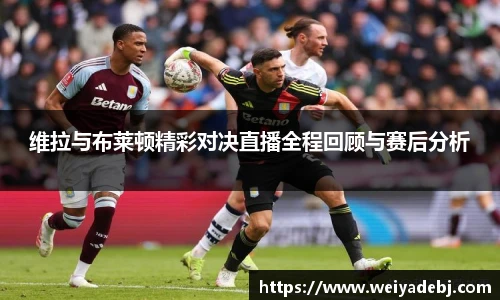维拉与布莱顿精彩对决直播全程回顾与赛后分析