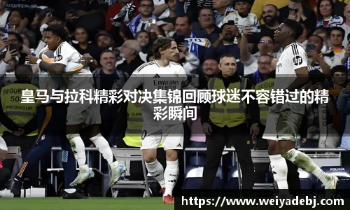 皇马与拉科精彩对决集锦回顾球迷不容错过的精彩瞬间