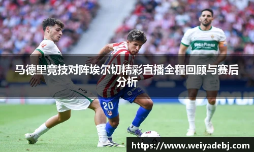 马德里竞技对阵埃尔切精彩直播全程回顾与赛后分析