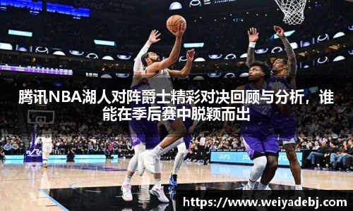 腾讯NBA湖人对阵爵士精彩对决回顾与分析,谁能在季后赛中脱颖而出