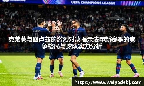 克莱蒙与图卢兹的激烈对决揭示法甲新赛季的竞争格局与球队实力分析